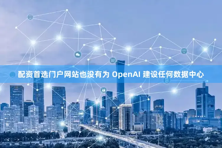 配资首选门户网站也没有为 OpenAI 建设任何数据中心