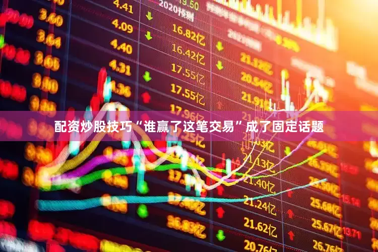 配资炒股技巧“谁赢了这笔交易”成了固定话题