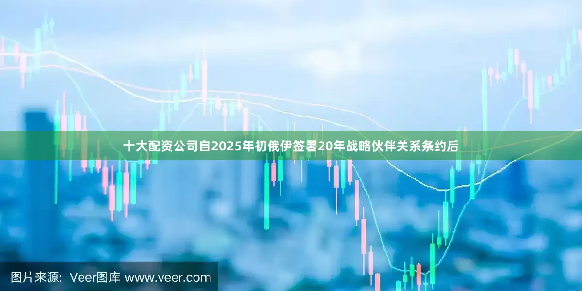 十大配资公司自2025年初俄伊签署20年战略伙伴关系条约后