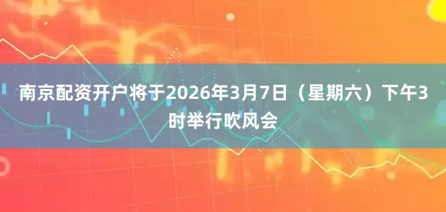 南京配资开户将于2026年3月7日（星期六）下午3时举行吹风会