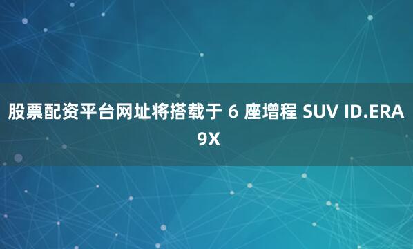 股票配资平台网址将搭载于 6 座增程 SUV ID.ERA 9X
