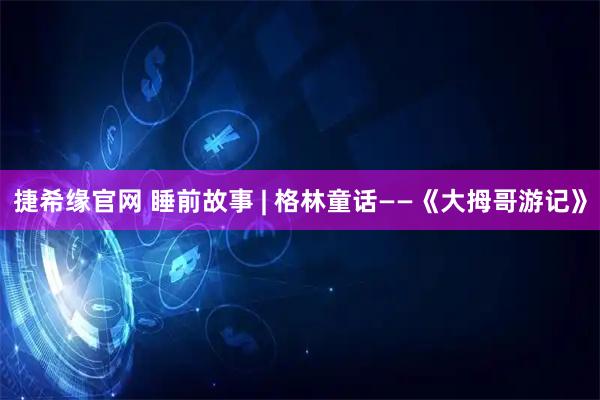 捷希缘官网 睡前故事 | 格林童话——《大拇哥游记》