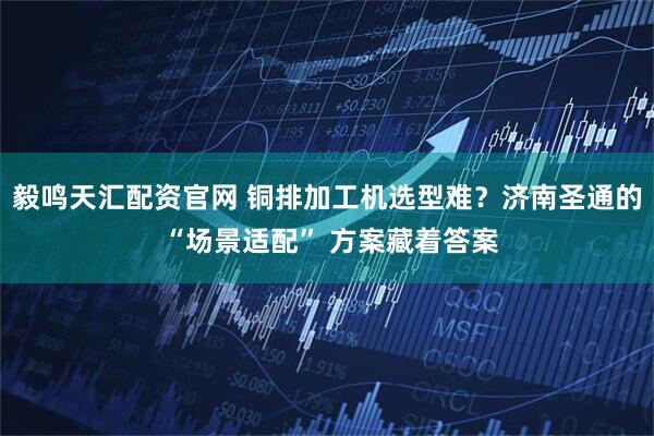 毅鸣天汇配资官网 铜排加工机选型难？济南圣通的 “场景适配” 方案藏着答案