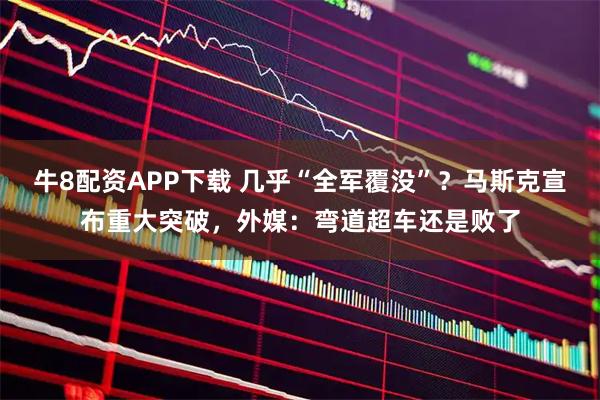牛8配资APP下载 几乎“全军覆没”？马斯克宣布重大突破，外媒：弯道超车还是败了