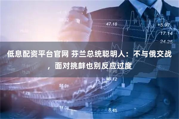 低息配资平台官网 芬兰总统聪明人：不与俄交战，面对挑衅也别反应过度