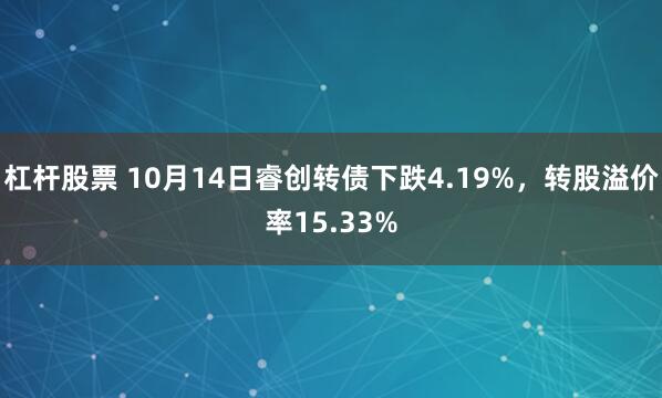 杠杆股票 10月14日睿创转债下跌4.19%，转股溢价率15.33%