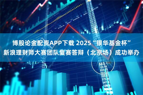 博股论金配资APP下载 2025“银华基金杯”新浪理财师大赛团队复赛答辩（北京场）成功举办
