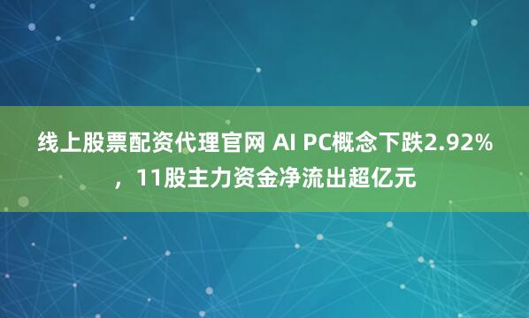 线上股票配资代理官网 AI PC概念下跌2.92%，11股主力资金净流出超亿元