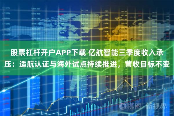 股票杠杆开户APP下载 亿航智能三季度收入承压：适航认证与海外试点持续推进，营收目标不变