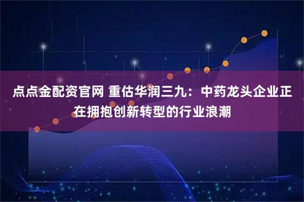 点点金配资官网 重估华润三九：中药龙头企业正在拥抱创新转型的行业浪潮